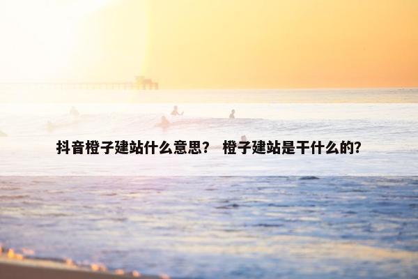 抖音橙子建站什么意思？ 橙子建站是干什么的？