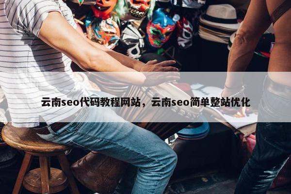 云南seo代码教程网站，云南seo简单整站优化