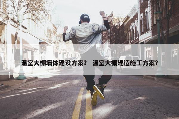 温室大棚墙体建设方案？ 温室大棚建造施工方案？