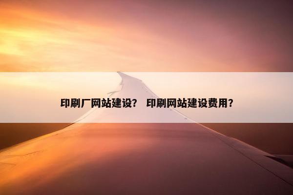 印刷厂网站建设？ 印刷网站建设费用？