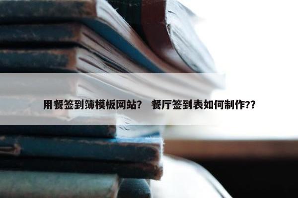 用餐签到簿模板网站？ 餐厅签到表如何制作?？