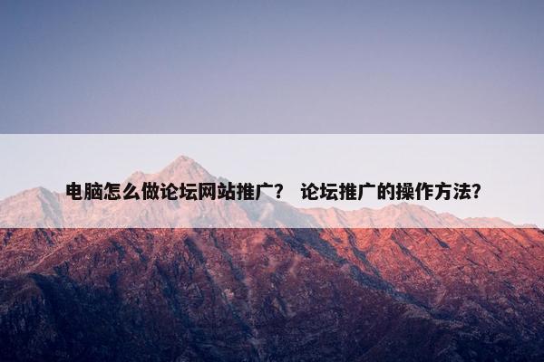 电脑怎么做论坛网站推广？ 论坛推广的操作方法？