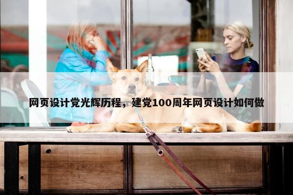 网页设计党光辉历程，建党100周年网页设计如何做