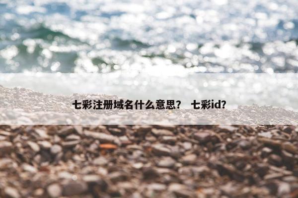 七彩注册域名什么意思？ 七彩id？