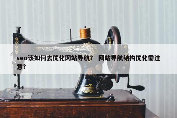 seo该如何去优化网站导航？ 网站导航结构优化需注意？