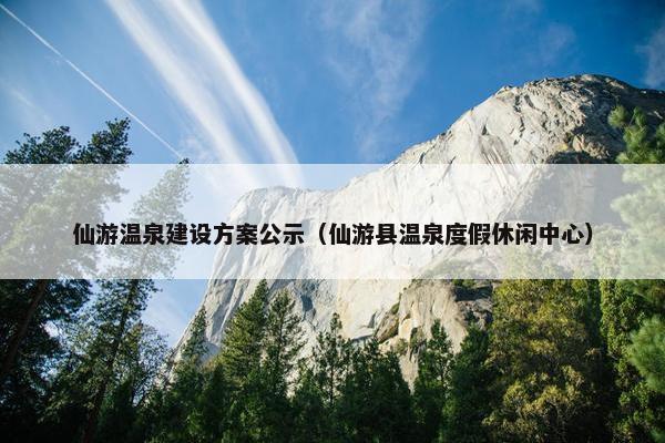 仙游温泉建设方案公示（仙游县温泉度假休闲中心）