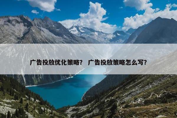 广告投放优化策略？ 广告投放策略怎么写？