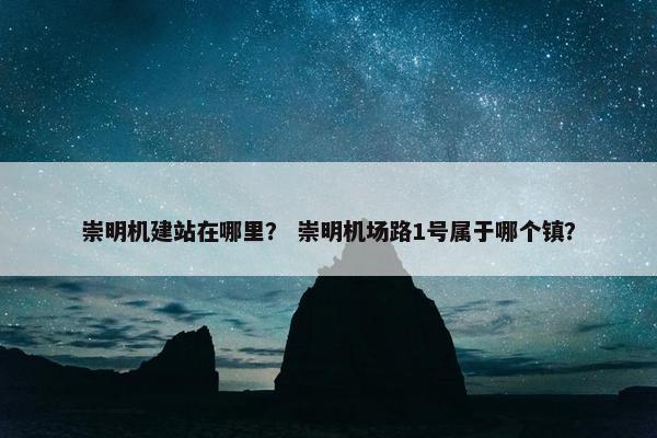 崇明机建站在哪里？ 崇明机场路1号属于哪个镇？