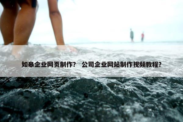 如皋企业网页制作？ 公司企业网站制作视频教程？