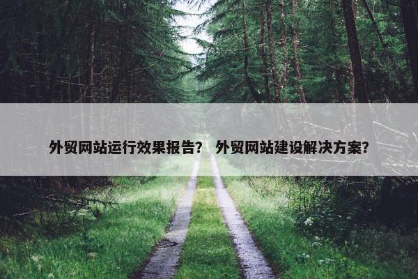 外贸网站运行效果报告？ 外贸网站建设解决方案？