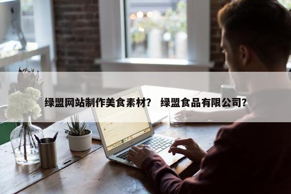绿盟网站制作美食素材？ 绿盟食品有限公司？