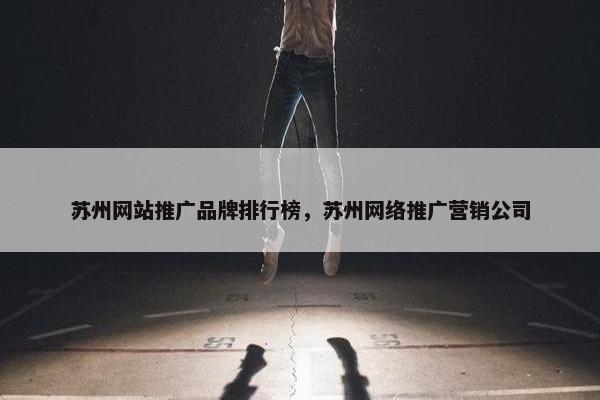 苏州网站推广品牌排行榜，苏州网络推广营销公司