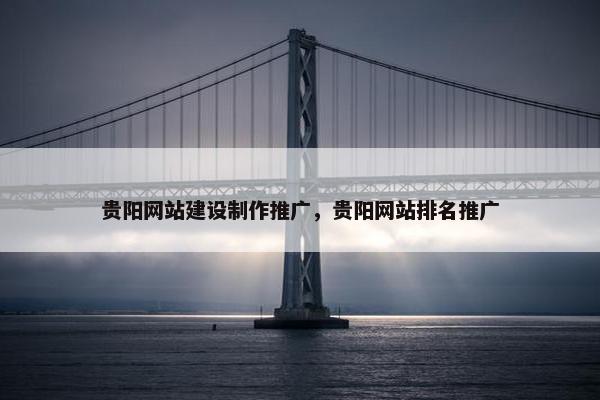 贵阳网站建设制作推广，贵阳网站排名推广