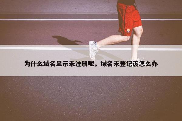 为什么域名显示未注册呢，域名未登记该怎么办