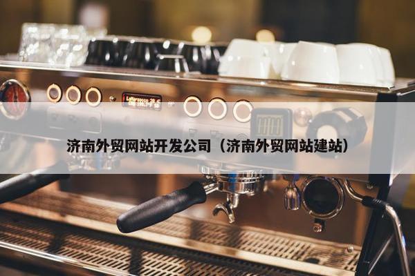 济南外贸网站开发公司（济南外贸网站建站）