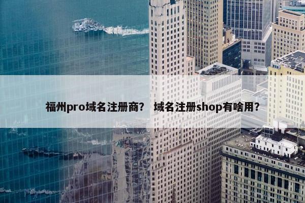 福州pro域名注册商？ 域名注册shop有啥用？