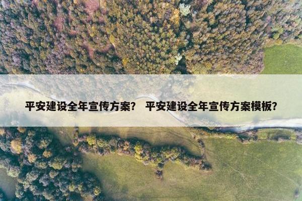 平安建设全年宣传方案？ 平安建设全年宣传方案模板？