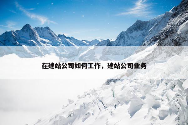 在建站公司如何工作，建站公司业务