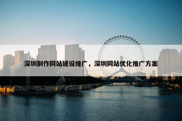 深圳制作网站建设推广，深圳网站优化推广方案