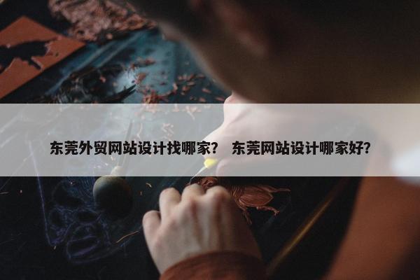 东莞外贸网站设计找哪家？ 东莞网站设计哪家好？