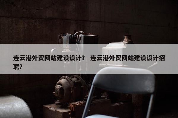连云港外贸网站建设设计？ 连云港外贸网站建设设计招聘？