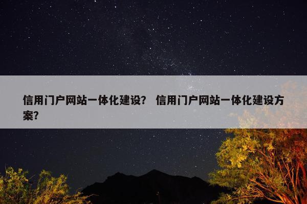 信用门户网站一体化建设？ 信用门户网站一体化建设方案？