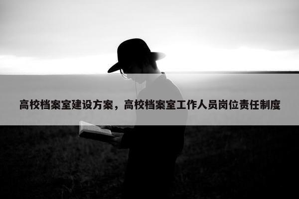 高校档案室建设方案，高校档案室工作人员岗位责任制度