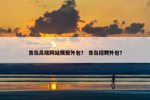 青岛高端网站模板外包？ 青岛招聘外包？
