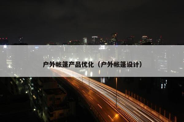 户外帐篷产品优化（户外帐篷设计）