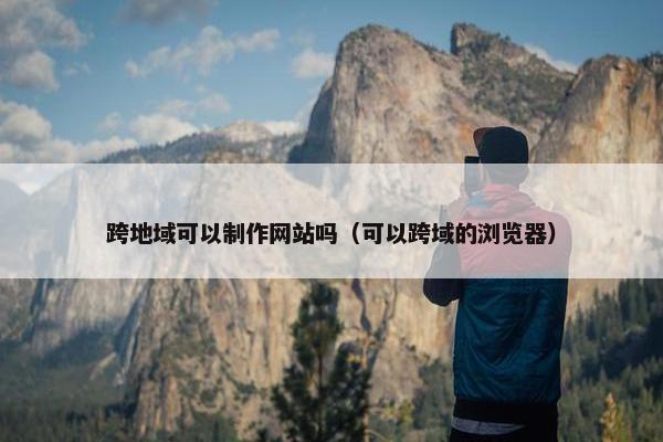 跨地域可以制作网站吗（可以跨域的浏览器）