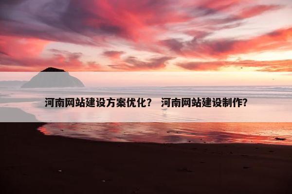 河南网站建设方案优化？ 河南网站建设制作？