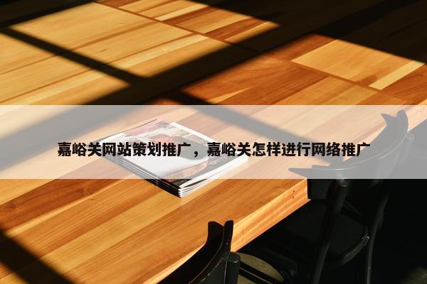 嘉峪关网站策划推广，嘉峪关怎样进行网络推广