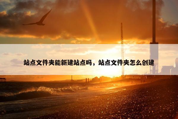 站点文件夹能新建站点吗，站点文件夹怎么创建