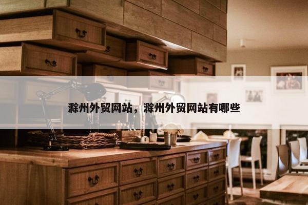 滁州外贸网站，滁州外贸网站有哪些
