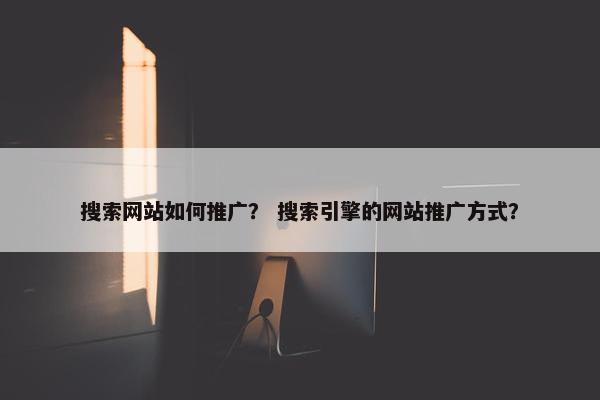 搜索网站如何推广？ 搜索引擎的网站推广方式？
