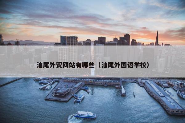 汕尾外贸网站有哪些（汕尾外国语学校）