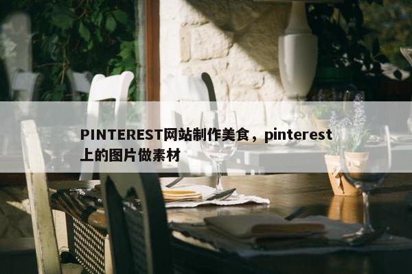 PINTEREST网站制作美食，pinterest上的图片做素材