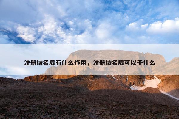 注册域名后有什么作用，注册域名后可以干什么