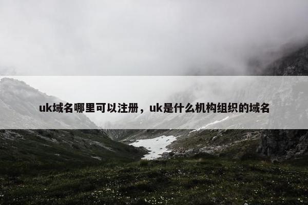uk域名哪里可以注册，uk是什么机构组织的域名