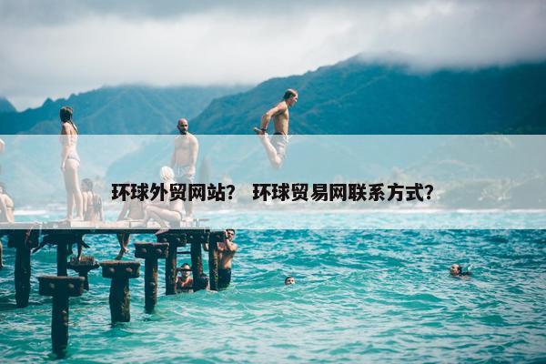 环球外贸网站？ 环球贸易网联系方式？