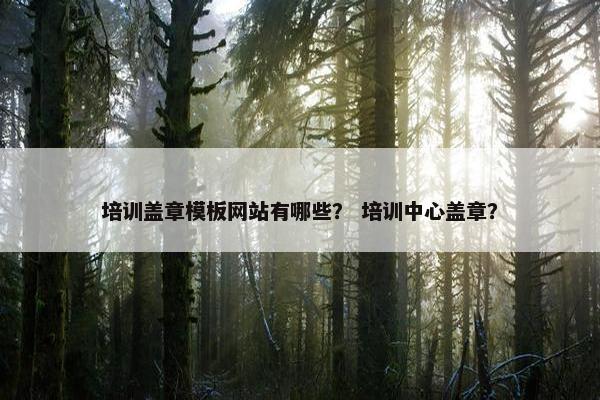 培训盖章模板网站有哪些？ 培训中心盖章？