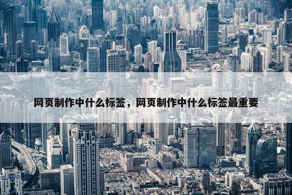 网页制作中什么标签，网页制作中什么标签最重要