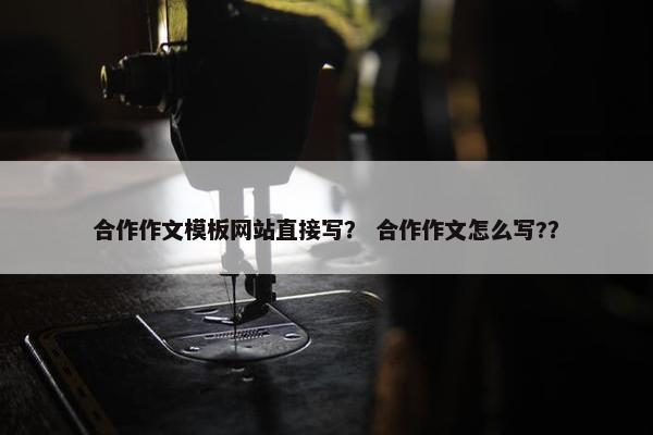 合作作文模板网站直接写？ 合作作文怎么写?？