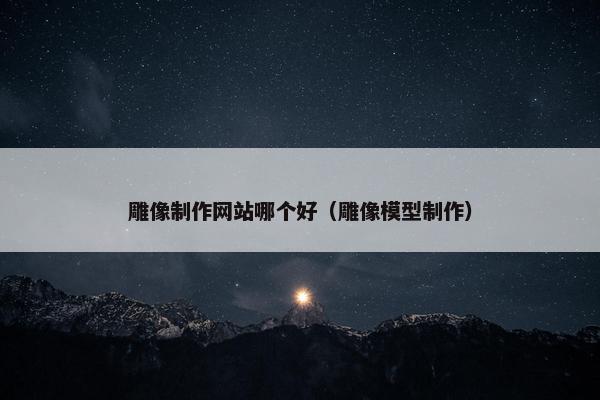 雕像制作网站哪个好（雕像模型制作）