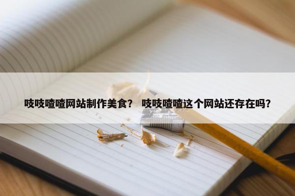 吱吱喳喳网站制作美食？ 吱吱喳喳这个网站还存在吗？