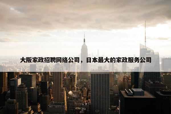 大阪家政招聘网络公司，日本最大的家政服务公司