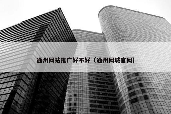 通州网站推广好不好（通州网城官网）