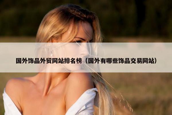 国外饰品外贸网站排名榜（国外有哪些饰品交易网站）
