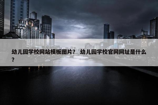 幼儿园学校网站模板图片？ 幼儿园学校官网网址是什么？