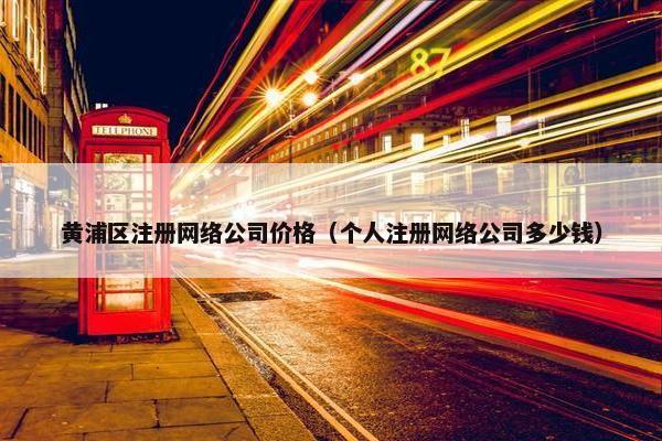 黄浦区注册网络公司价格（个人注册网络公司多少钱）